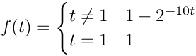 $f(t) = \begin{cases}
t\neq 1 & 1-2^{-10t}\\
t=1 & 1
\end{cases}$