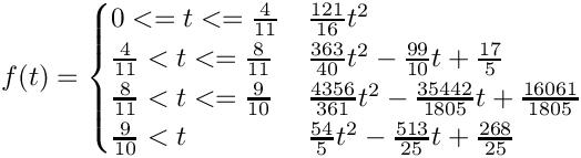 $f(t) = \begin{cases}
0<=t<=\frac{4}{11}           & \frac{121}{16}t^2 \\
\frac{4}{11}<t<=\frac{8}{11} & \frac{363}{40}t^2 - \frac{99}{10}t + \frac{17}{5}\\
\frac{8}{11}<t<=\frac{9}{10} & \frac{4356}{361}t^2 - \frac{35442}{1805}t + \frac{16061}{1805}\\
\frac{9}{10}<t               & \frac{54}{5}t^2 - \frac{513}{25}t + \frac{268}{25}\\
\end{cases}$